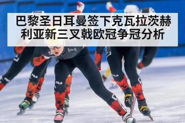 巴黎圣日耳曼签下克瓦拉茨赫利亚新三叉戟欧冠争冠分析