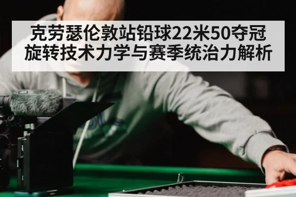 克劳瑟伦敦站铅球22米50夺冠 旋转技术力学与赛季统治力解析