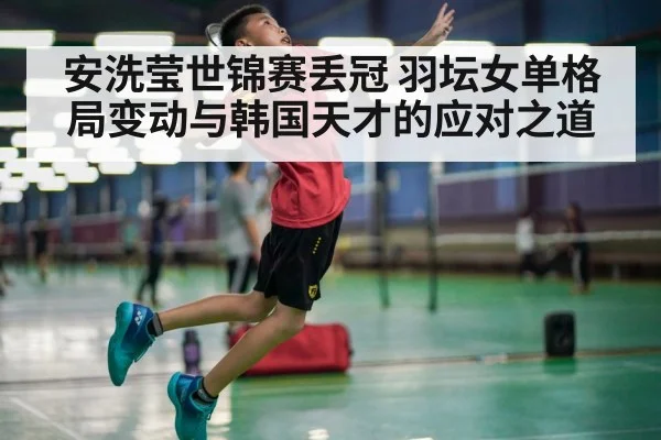 安洗莹世锦赛丢冠 羽坛女单格局变动与韩国天才的应对之道