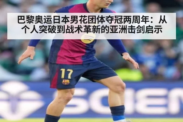 巴黎奥运日本男花团体夺冠两周年：从个人突破到战术革新的亚洲击剑启示
