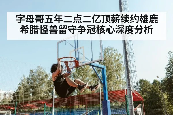 字母哥五年二点二亿顶薪续约雄鹿 希腊怪兽留守争冠核心深度分析