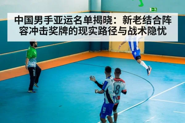 中国男手亚运名单揭晓：新老结合阵容冲击奖牌的现实路径与战术隐忧