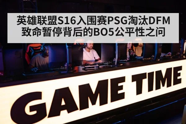英雄联盟S16入围赛PSG淘汰DFM 致命暂停背后的BO5公平性之问