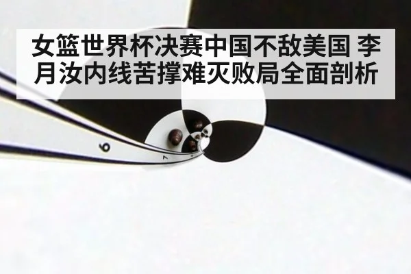 女篮世界杯决赛中国不敌美国 李月汝内线苦撑难灭败局全面剖析