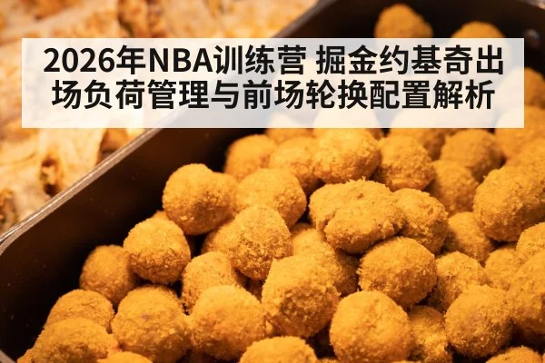 2026年NBA训练营 掘金约基奇出场负荷管理与前场轮换配置解析