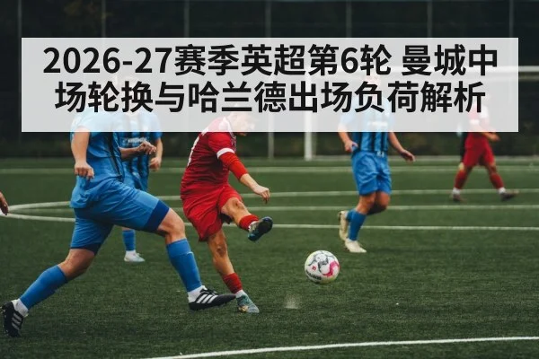2026-27赛季英超第6轮 曼城中场轮换与哈兰德出场负荷解析
