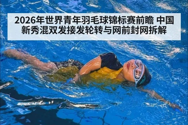 2026年世界青年羽毛球锦标赛前瞻 中国新秀混双发接发轮转与网前封网拆解