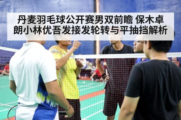 丹麦羽毛球公开赛男双前瞻 保木卓朗小林优吾发接发轮转与平抽挡解析