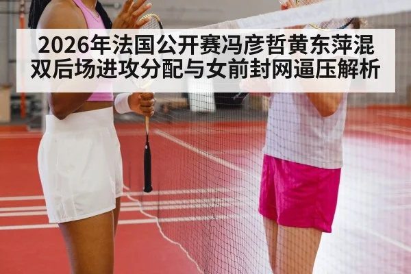 2026年法国公开赛冯彦哲黄东萍混双后场进攻分配与女前封网逼压解析