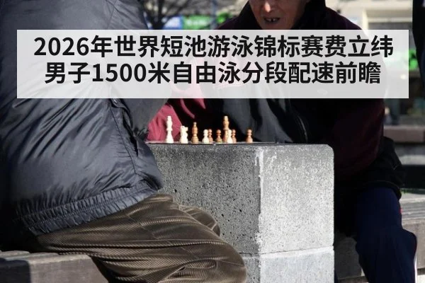 2026年世界短池游泳锦标赛费立纬男子1500米自由泳分段配速前瞻