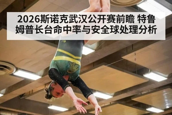 2026斯诺克武汉公开赛前瞻 特鲁姆普长台命中率与安全球处理分析
