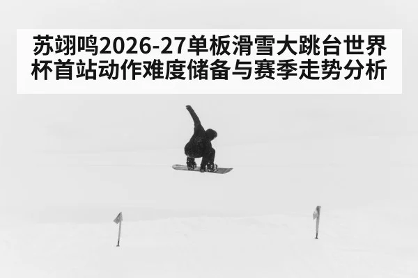 苏翊鸣2026-27单板滑雪大跳台世界杯首站动作难度储备与赛季走势分析