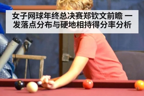 女子网球年终总决赛郑钦文前瞻 一发落点分布与硬地相持得分率分析