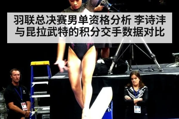 羽联总决赛男单资格分析 李诗沣与昆拉武特的积分交手数据对比