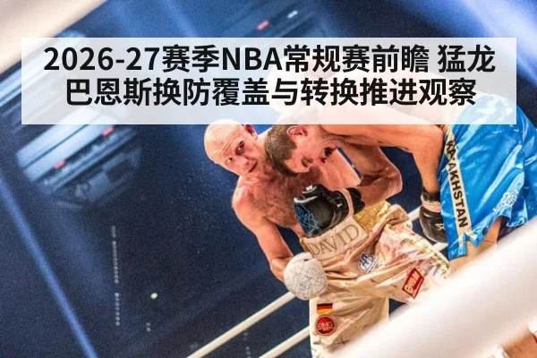 2026-27赛季NBA常规赛前瞻 猛龙巴恩斯换防覆盖与转换推进观察