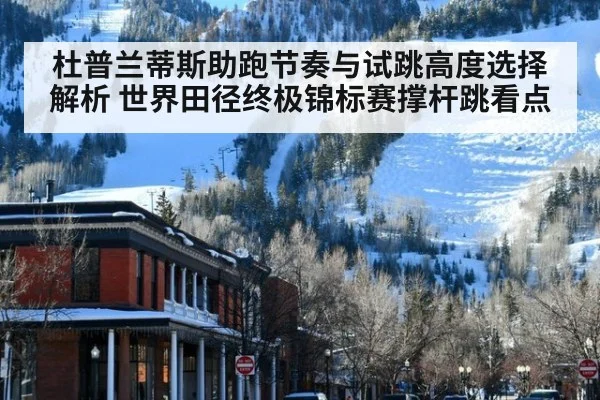 杜普兰蒂斯助跑节奏与试跳高度选择解析 世界田径终极锦标赛撑杆跳看点